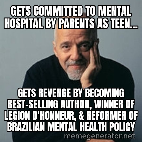 Paulo Coelho meme: Gets committed to mental hospital by parents as teen... / GETS REVENGE BY BECOMING BEST-SELLING AUTHOR, WINNER OF LEGION D'HONNEUR, & reformer of BRAZILIAN MENTAL HEALTH policy