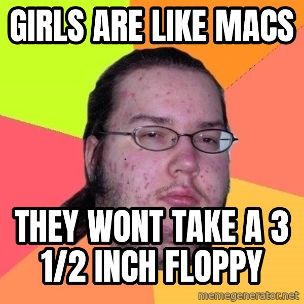 gordo granudo meme: gIRLS ARE LIKE MACS / THEY WONT TAKE A 3 1/2 INCH FLOPPY