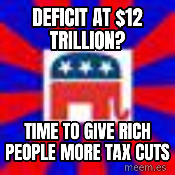 Scumbag Gop meme: deficit at $12 trillion? / time to give rich people more tax cuts