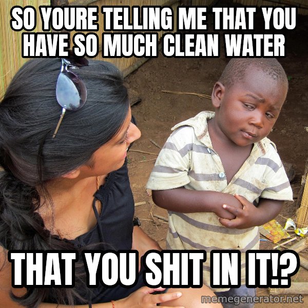 Skeptical 3rd World Kid meme: So Youre telling me that you have so much clean water / that you shit in it!?