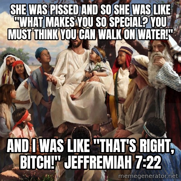 storytime jesus meme: She was pissed and So she was like "what makes you so special? you must think you can walk on water!" / and I was like "that's right, bitch!"  Jeffremiah 7:22