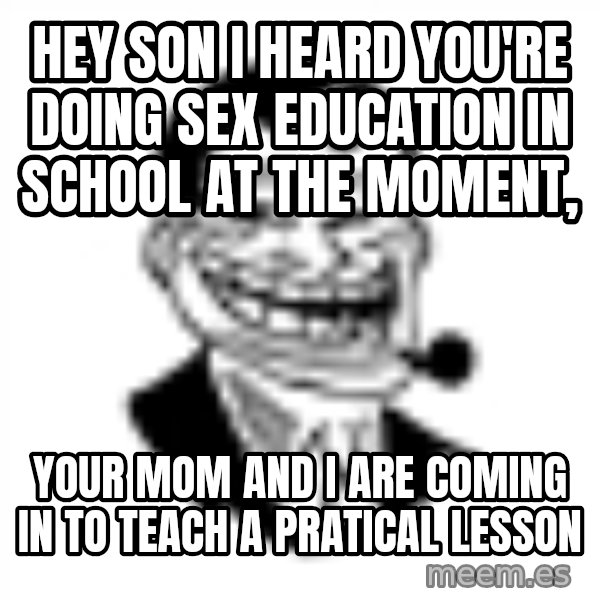 Troll Dad meme: hey son I heard you're doing sex education in school at the moment, / your mom and I are coming in to teach a pratical lesson
