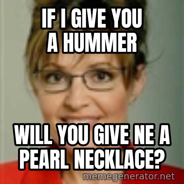 Sarah Palin meme: IF I GIVE YOU A HUMMER / WILL YOU GIVE NE A PEARL NECKLACE?