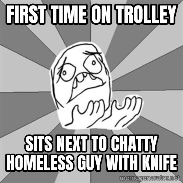 Whyyy??? meme: first time on trolley / sits next to chatty homeless guy with knife