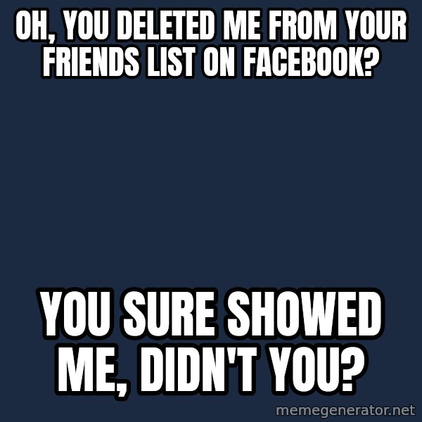 Willy Wonka meme: Oh, you deleted me from your friends list on facebook? / You sure showed me, didn't you?