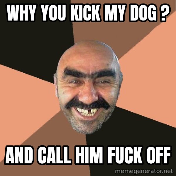 Provincial Man meme: Why you kick my dog ? / And call him Fuck off