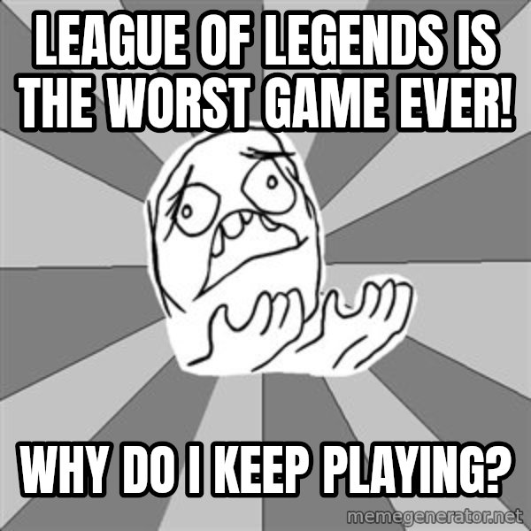 Whyyy??? meme: league of legends is the worst game ever! / why do I keep playing?