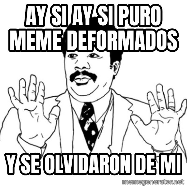 AY SI meme: ay si ay si puro meme deformados / y se olvidaron de mi