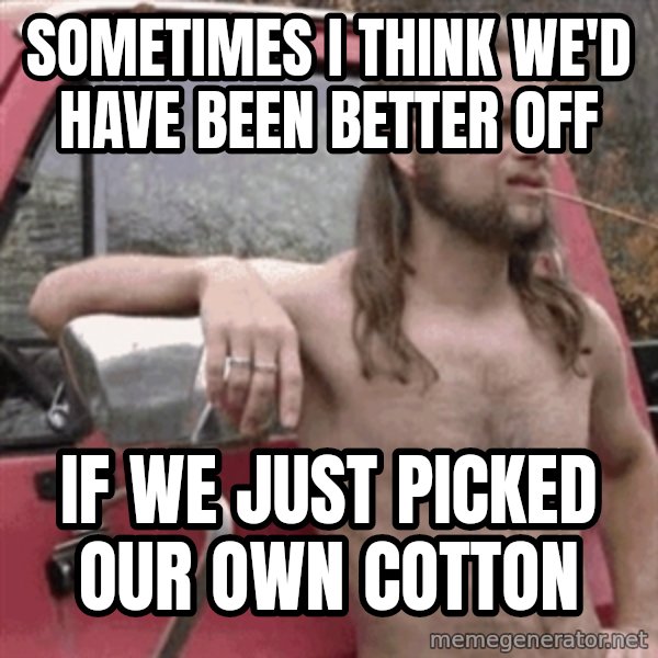 Almost Politically Correct Redneck meme: Sometimes I think we'd have been better off / If we just picked our own cotton