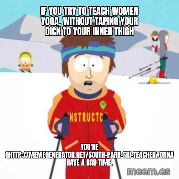South Park Ski Teacher meme: If you try to teach women yoga, without taping your dick to your inner thigh / You're ghttp://memegenerator.net/South-Park-Ski-Teacher#onna have a bad time.