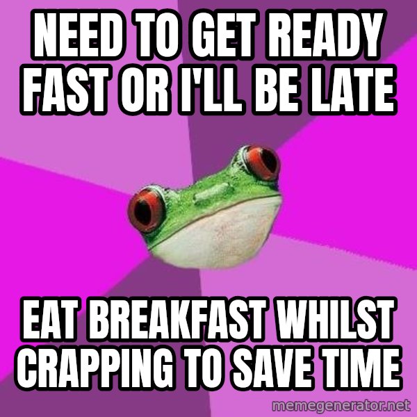 Foul Bachelorette Frog meme: Need to get ready fast OR I'LL BE LATE / EAT BREAKFAST WHILST CRAPPING TO SAVE TIME