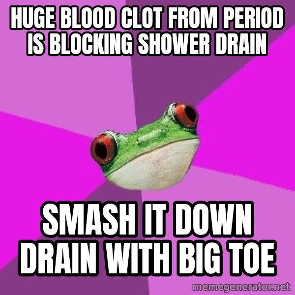 Foul Bachelorette Frog meme: huge blood clot from period is blocking shower drain / smash it down drain with big toe