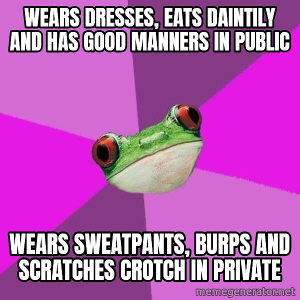 Foul Bachelorette Frog meme: Wears dresses, eats daintily and has good manners in public / wears sweatpants, burps and scratches crotch in privatE