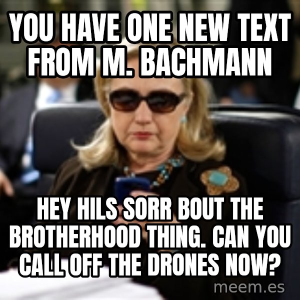 Hillary Text meme: You have one new text from M. Bachmann / Hey Hils sorr bout the brotherhood thing. Can you call off the drones now?