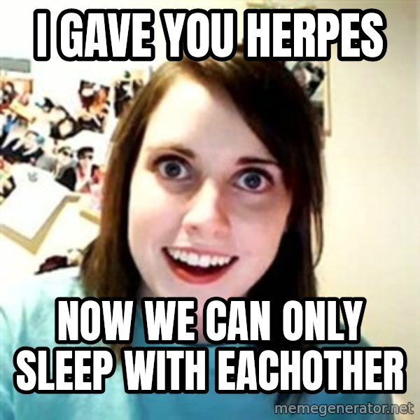 Overly Attached Girlfriend meme: I gave you herpes / Now we can only sleep with eachother