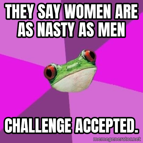 Foul Bachelorette Frog meme: they say women are as nasty as men / challenge accepted.