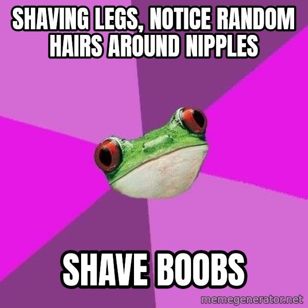 Foul Bachelorette Frog meme: Shaving legs, notice Random hairs around nipples / shave boobs