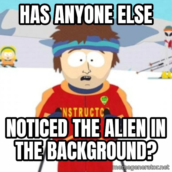 Bad time ski instructor 1 meme: Has anyone else / noticed the alien in the background?