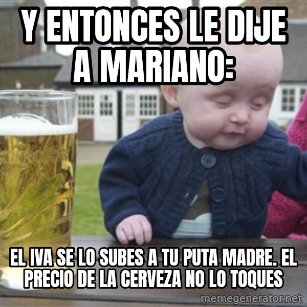 drunk baby 1 meme: Y entonces le dije a mariano: / El iva se lo subes a tu puta madre. el precio de la cerveza no lo toques