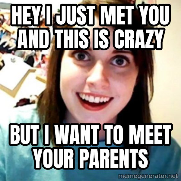 Overly Obsessed Girlfriend meme: Hey I just met you and this is crazy / but I want to meet your parents