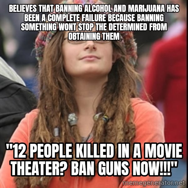 College Liberal meme: Believes that banning alcohol and marijuana has been a complete failure because banning something wont stop the determined from obtaining them / "12 people killed in a movie theater? ban guns now!!!"