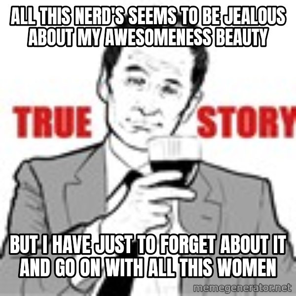 true story meme: All this nerd's seems to be jealous about my awesomeness beauty / BUT I have just to forget about it and go on with all this women