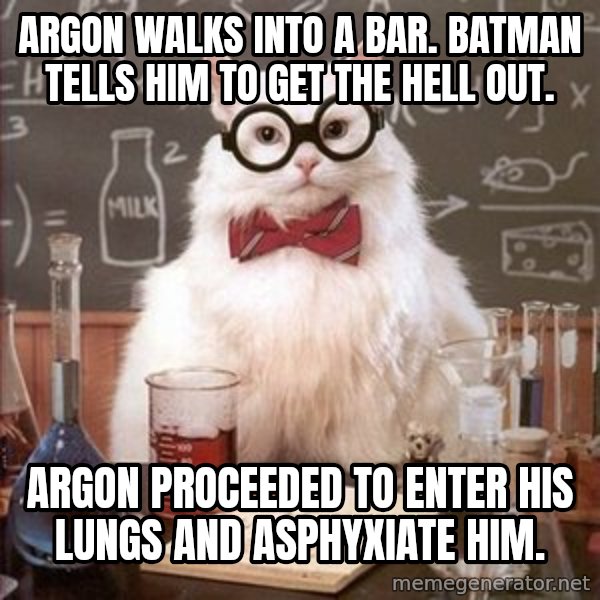 Chemistry Cat meme: Argon walks into a bar.  batman tells him to get the hell out. / argon proceeded to enter his lungs and asphyxiate him.