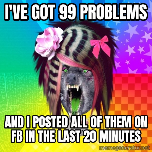 Insanity Scene Wolf meme: I've got 99 problems / and i posted all of them on FB in the last 20 minutes