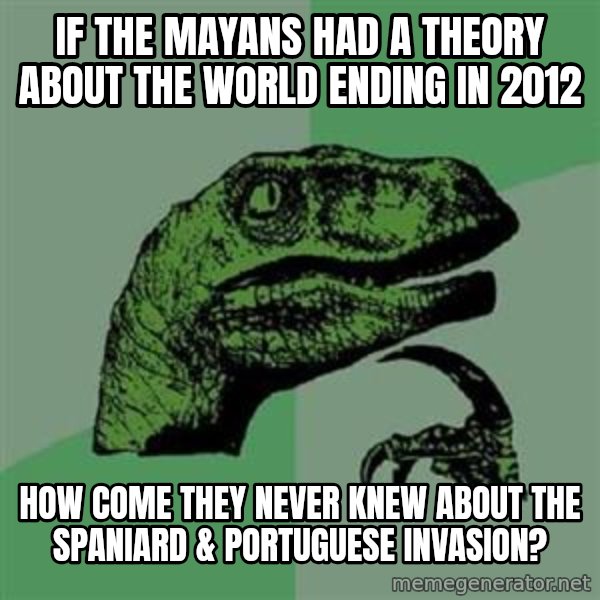 Philosoraptor meme: if the mayans had a theory about the world ending in 2012 / how come they never knew about the spaniard & portuguese invasion?