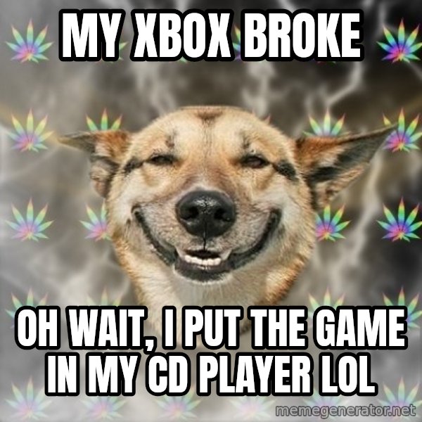 Stoner Dog meme: my xbox broke / oh wait, i put the game in my cd player lol