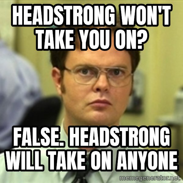 Dwight Schrute meme: Headstrong won't take you on? / False. Headstrong will take on anyone