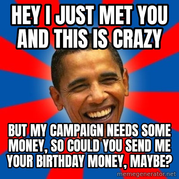 Obama meme: HEY I JUST MET YOU AND THIS IS CRAZY / BUT MY CAMPAIGN NEEDS SOME MONEY, SO COULD YOU SEND ME YOUR BIRTHDAY MONEY, MAYBE?