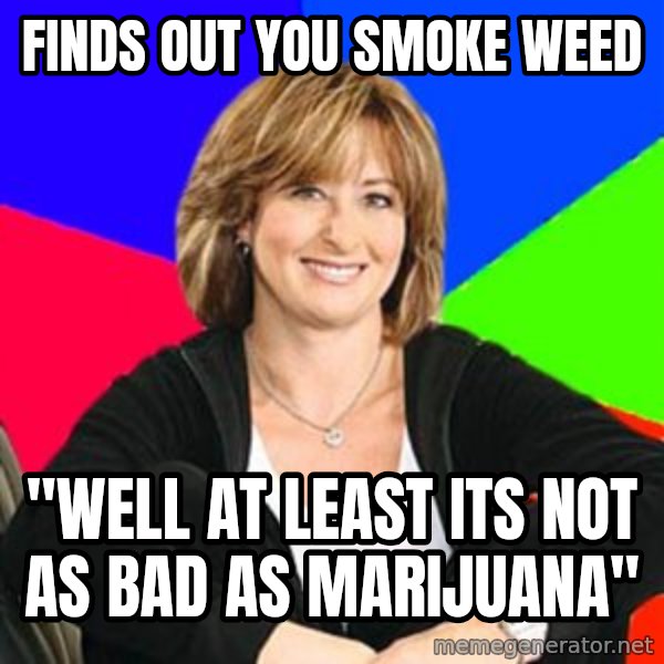 Sheltering Suburban Mom meme: Finds out You Smoke Weed / "Well at least its not as bad as Marijuana"