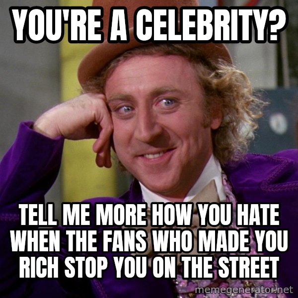 Willy Wonka meme: you're a celebrity? / tell me more how you hate when the fans who made you rich stop you on the street