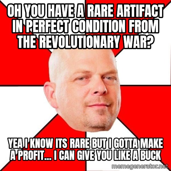 Pawn Stars meme: OH YOU HAVE A RARE ARTIFACT IN PERFECT CONDITION FROM THE REVOLUTIONARY WAR? / YEA I KNOW ITS RARE BUT I GOTTA MAKE A PROFIT... I CAN GIVE YOU LIKE A BUCK