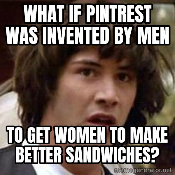 Conspiracy Keanu meme: What if Pintrest was invented by men / To get women to make better sandwiches?