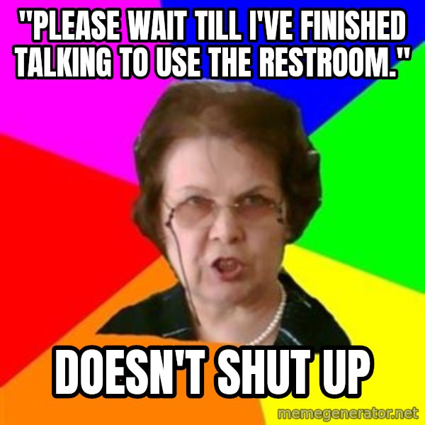 teacher meme: "please wait till I've finished talking to use the restroom." / DOESN'T SHUT UP