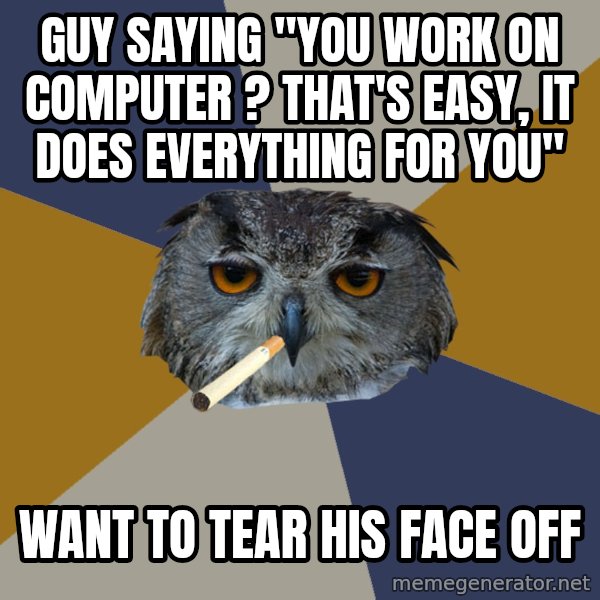 Art Student Owl meme: guy saying "YOu work on computer ? That's easy, it does everything for you" / want to tear his face off