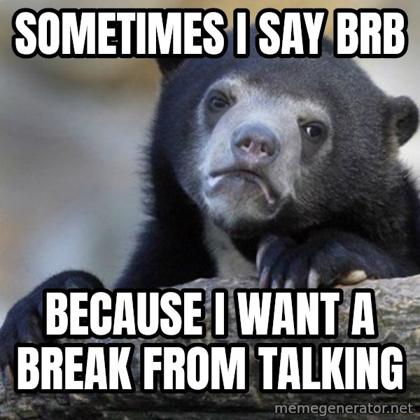 Confession Bear meme: sometimes i say brb / because i want a break from talking
