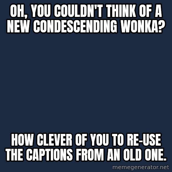Willy Wonka meme: oh, you couldn't think of a new condescending wonka? / how clever of you to re-use the captions from an old one.