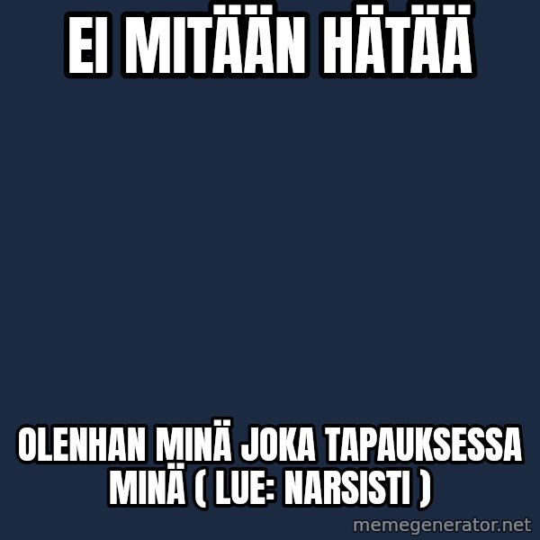 Katainen Perkele meme: Ei  mitään     hätää / olenhan   MINÄ  joka   tapauksessa   MINÄ   ( lue:  narsisti )