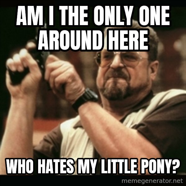 am i the only one around here meme: am i the only one around here / who hates my little pony?