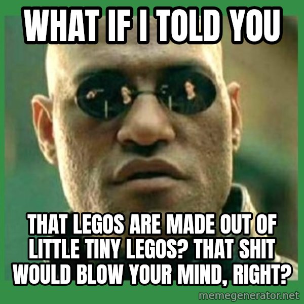 Matrix Morpheus meme: What if I told you / that legos are made out of little tiny legos? That shit would blow your mind, right?