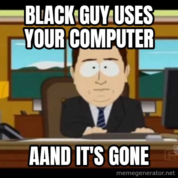 south park aand it's gone meme: black guy uses your computer / aand it's gone