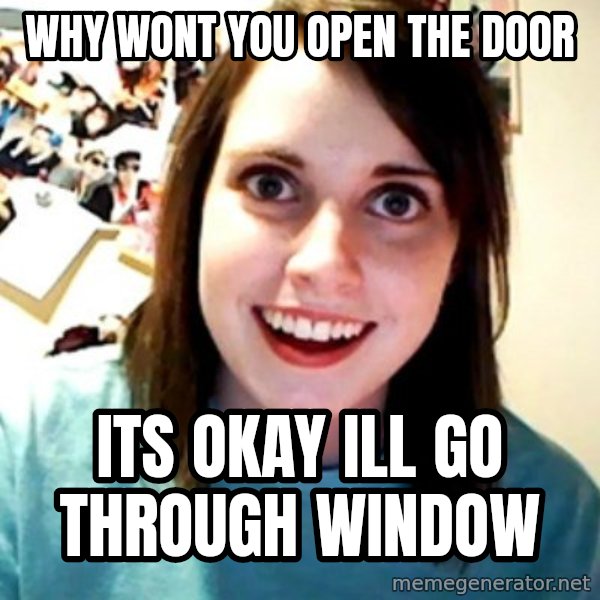 Overly Obsessed Girlfriend meme: why wont you open the door / its okay ill go through window