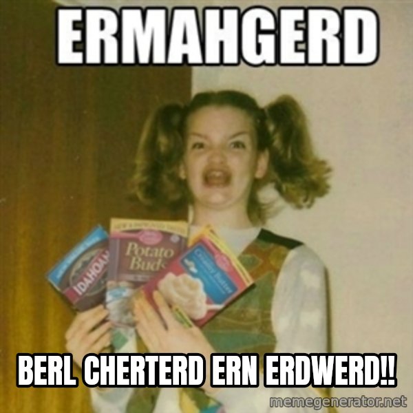 Ermahgerd meme: BERL CHERTERD ERN ERDWERD!!