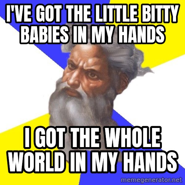 God meme: I've got the little bitty babies in my hands / i got the whole world in my hands