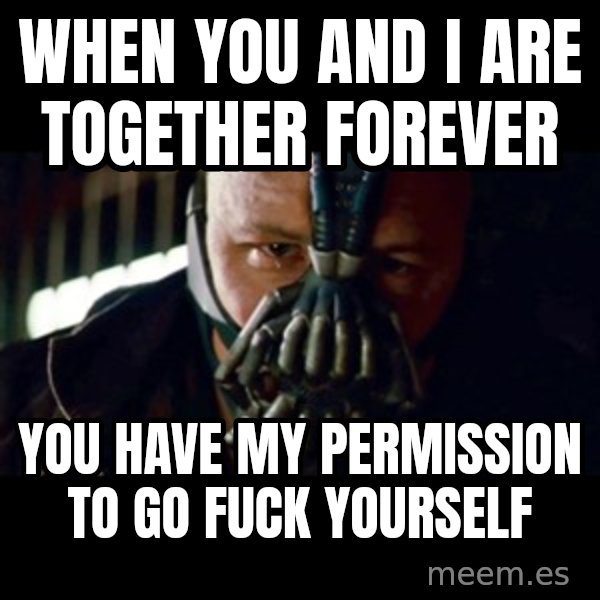 Bane The Dark Knight Rises 2 meme: When You and i are together forever / you have my permission to go fuck yourself