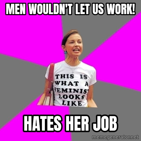 Feminist Cunt meme: Men wouldn't let us work! / hates her job