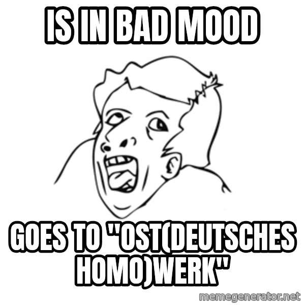 genius rage meme meme: is in bad mood / goes to "ost(deutsches Homo)werk"